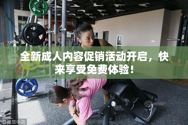 全新成人内容促销活动开启，快来享受免费体验！