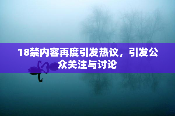 18禁内容再度引发热议，引发公众关注与讨论