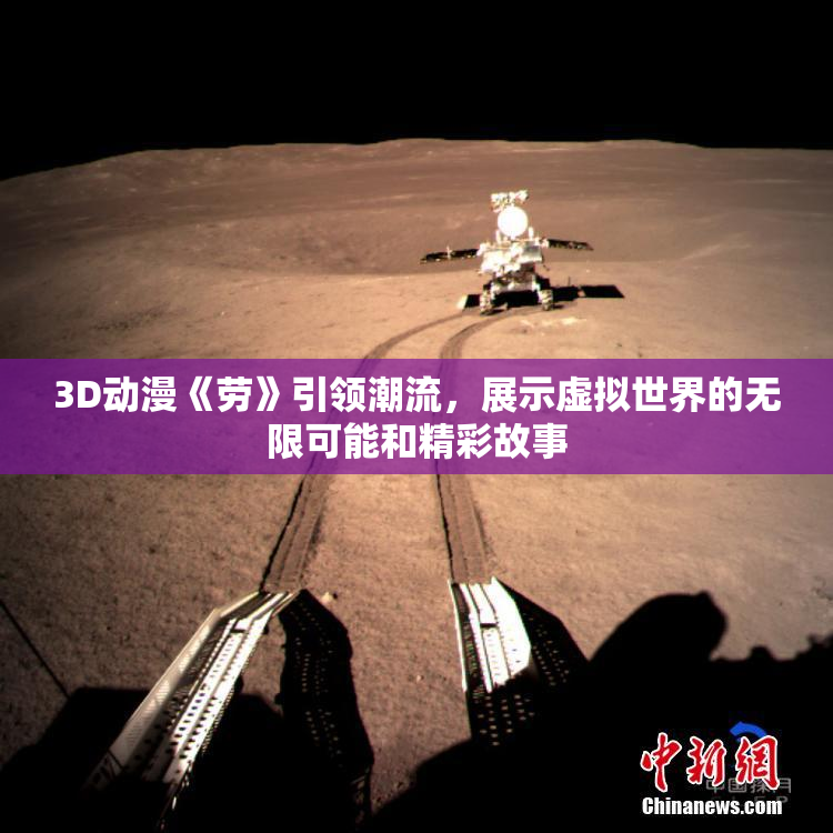 3D动漫《劳》引领潮流，展示虚拟世界的无限可能和精彩故事