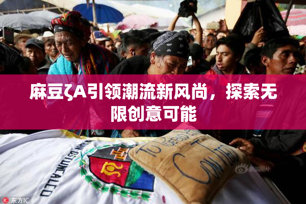 麻豆ζA引领潮流新风尚，探索无限创意可能