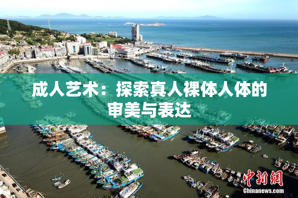 成人艺术：探索真人裸体人体的审美与表达