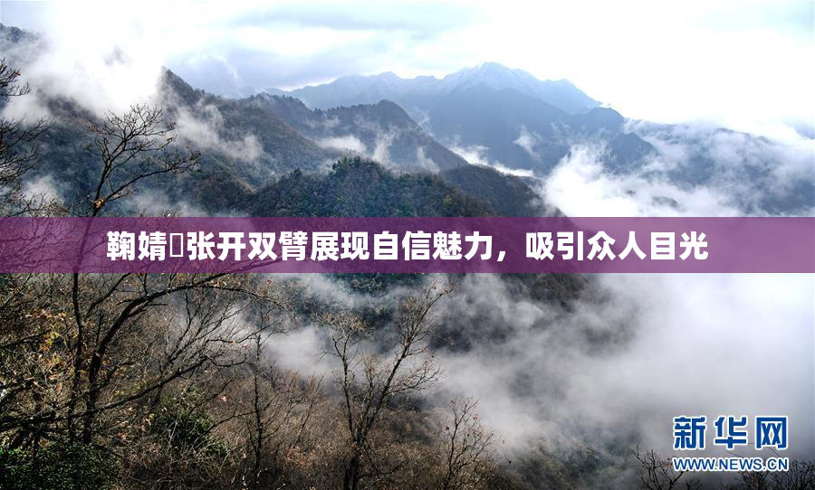 鞠婧祎张开双臂展现自信魅力，吸引众人目光