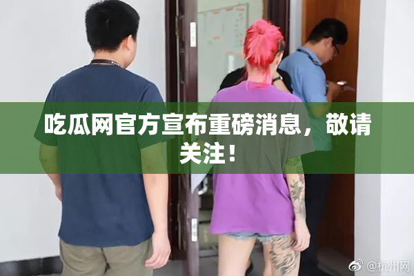 吃瓜网官方宣布重磅消息，敬请关注！