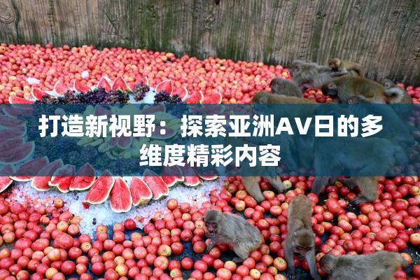 打造新视野：探索亚洲AV日的多维度精彩内容
