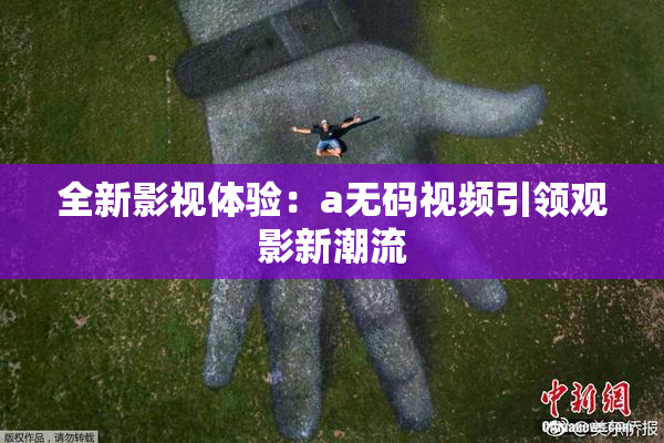 全新影视体验：a无码视频引领观影新潮流