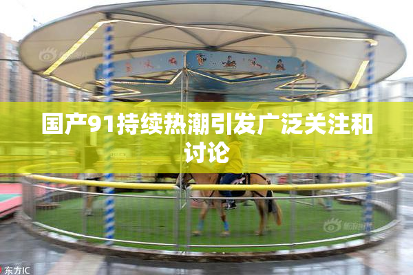 国产91持续热潮引发广泛关注和讨论