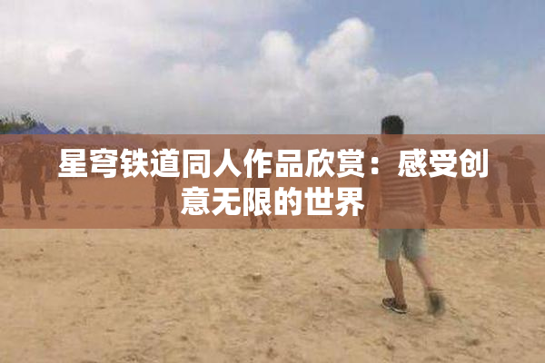 星穹铁道同人作品欣赏：感受创意无限的世界