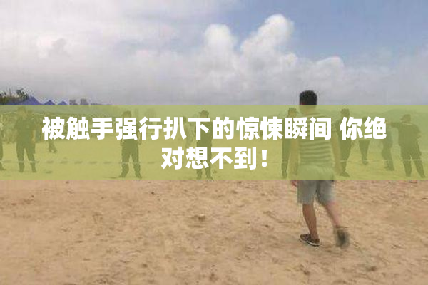 被触手强行扒下的惊悚瞬间 你绝对想不到！