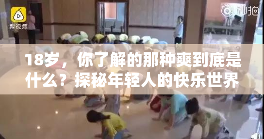 18岁，你了解的那种爽到底是什么？探秘年轻人的快乐世界