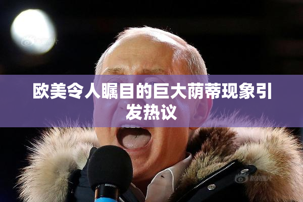 欧美令人瞩目的巨大荫蒂现象引发热议