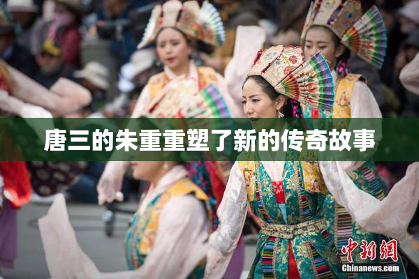 唐三的朱重重塑了新的传奇故事
