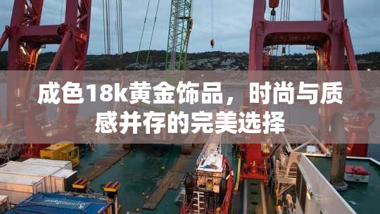 成色18k黄金饰品，时尚与质感并存的完美选择
