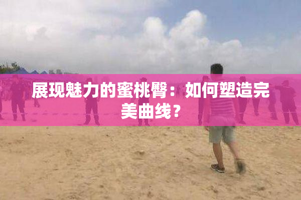 展现魅力的蜜桃臀：如何塑造完美曲线？
