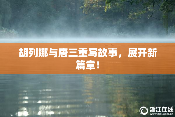 胡列娜与唐三重写故事，展开新篇章！