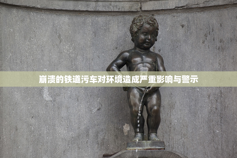 崩溃的铁道污车对环境造成严重影响与警示
