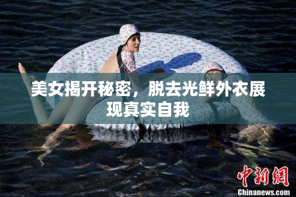 美女揭开秘密，脱去光鲜外衣展现真实自我