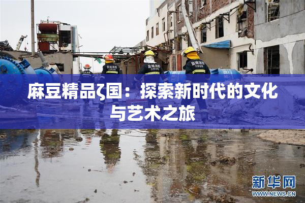 麻豆精品ζ国：探索新时代的文化与艺术之旅