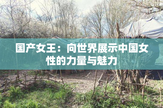 国产女王：向世界展示中国女性的力量与魅力