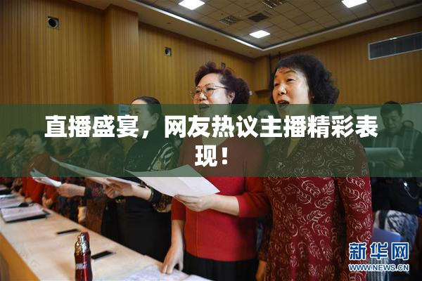 直播盛宴，网友热议主播精彩表现！
