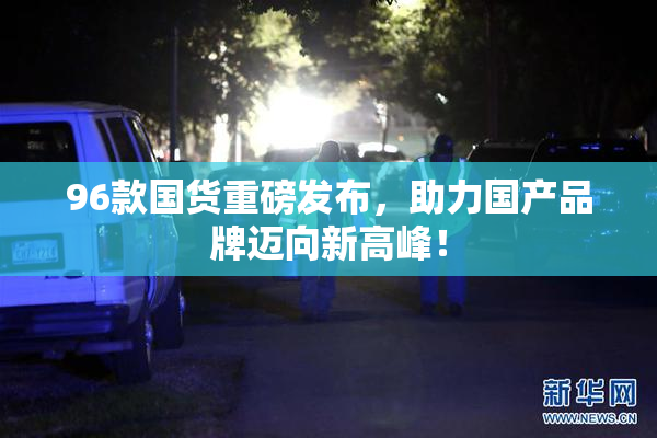 96款国货重磅发布，助力国产品牌迈向新高峰！