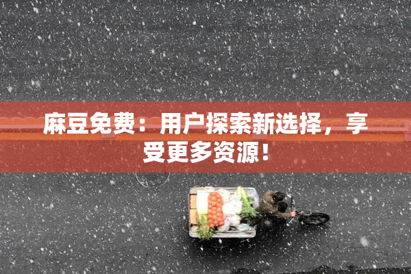 麻豆免费：用户探索新选择，享受更多资源！