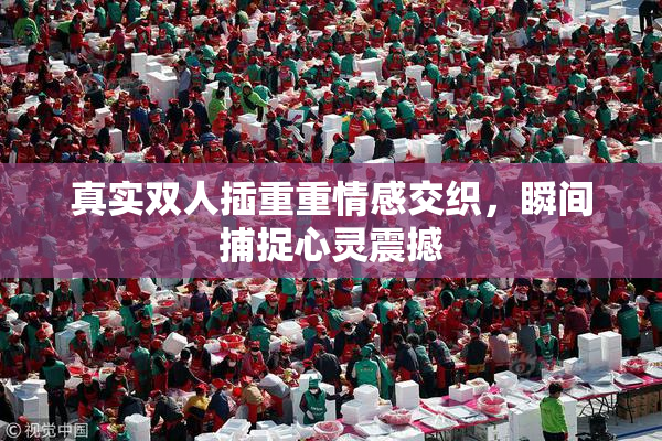 真实双人插重重情感交织，瞬间捕捉心灵震撼