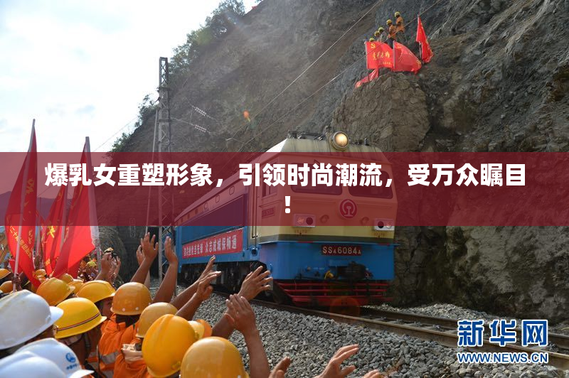 爆乳女重塑形象，引领时尚潮流，受万众瞩目！