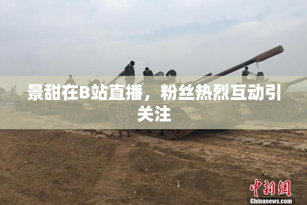 景甜在B站直播，粉丝热烈互动引关注