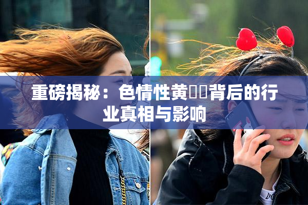 重磅揭秘：色情性黄❌‌背后的行业真相与影响
