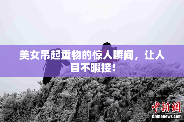 美女吊起重物的惊人瞬间，让人目不暇接！