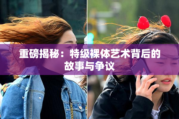 重磅揭秘：特级裸体艺术背后的故事与争议