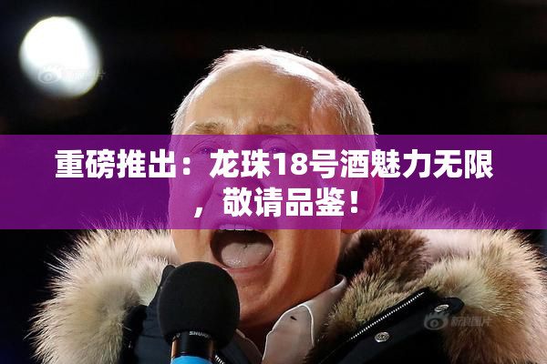 重磅推出：龙珠18号酒魅力无限，敬请品鉴！