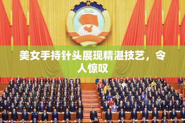 美女手持针头展现精湛技艺，令人惊叹