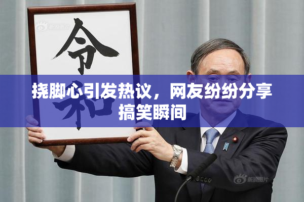 挠脚心引发热议，网友纷纷分享搞笑瞬间