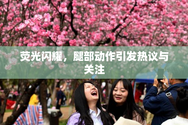 荧光闪耀，腿部动作引发热议与关注