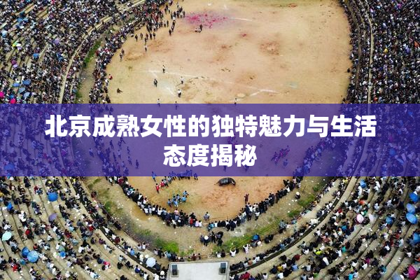 北京成熟女性的独特魅力与生活态度揭秘