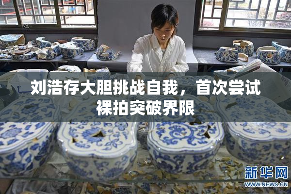 刘浩存大胆挑战自我，首次尝试裸拍突破界限
