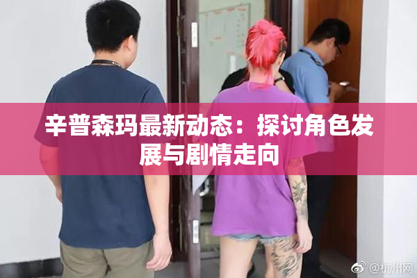 辛普森玛最新动态：探讨角色发展与剧情走向