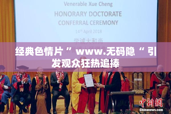 经典色情片 ”www.无码隐“ 引发观众狂热追捧