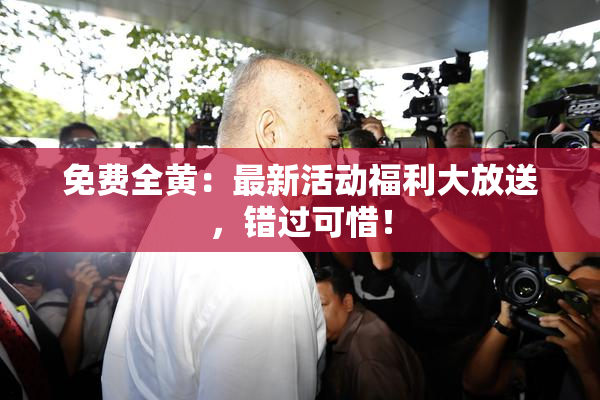 免费全黄：最新活动福利大放送，错过可惜！