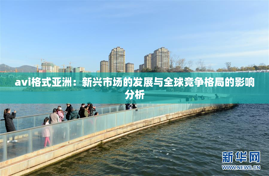 avi格式亚洲：新兴市场的发展与全球竞争格局的影响分析