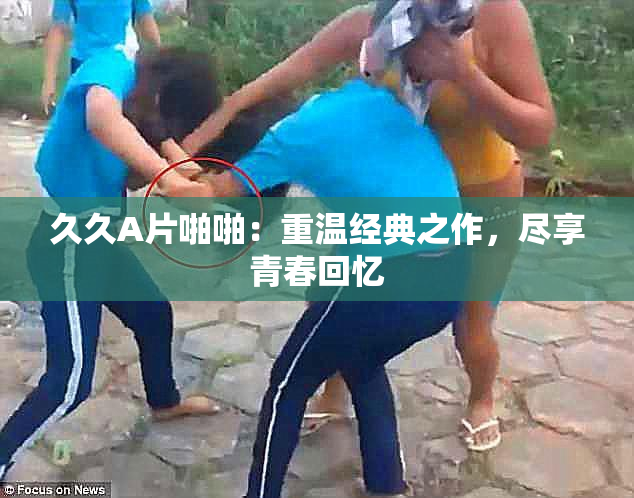 久久A片啪啪：重温经典之作，尽享青春回忆