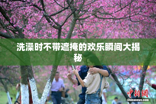 洗澡时不带遮掩的欢乐瞬间大揭秘