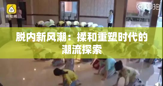 脱内新风潮：揉和重塑时代的潮流探索