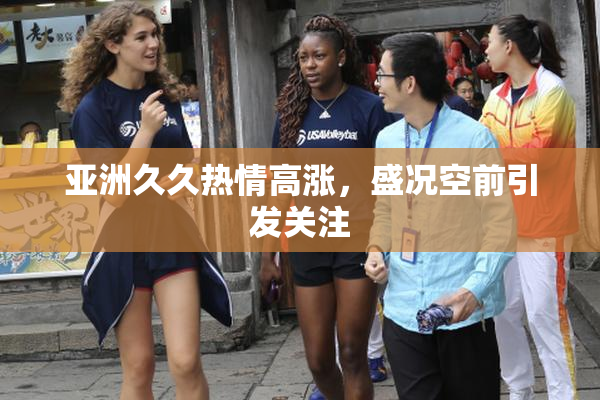 亚洲久久热情高涨，盛况空前引发关注