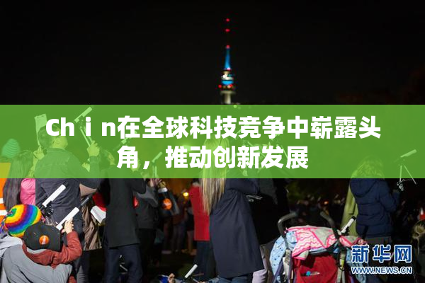 Chⅰn在全球科技竞争中崭露头角，推动创新发展
