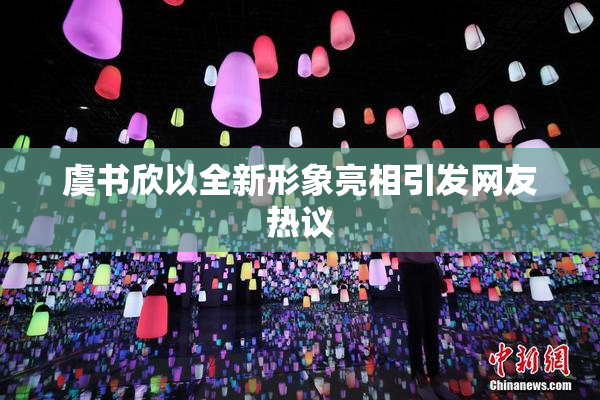 虞书欣以全新形象亮相引发网友热议