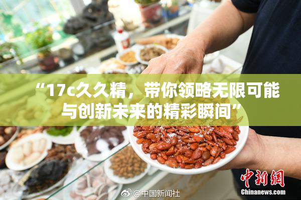 “17c久久精，带你领略无限可能与创新未来的精彩瞬间”