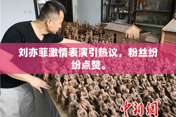 刘亦菲激情表演引热议，粉丝纷纷点赞。