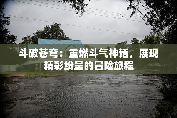 斗破苍穹：重燃斗气神话，展现精彩纷呈的冒险旅程
